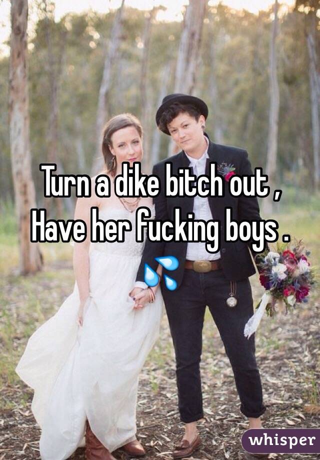 Turn a dike bitch out , 
Have her fucking boys . 💦