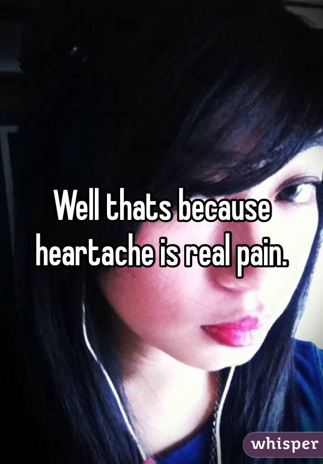 Well thats because heartache is real pain.