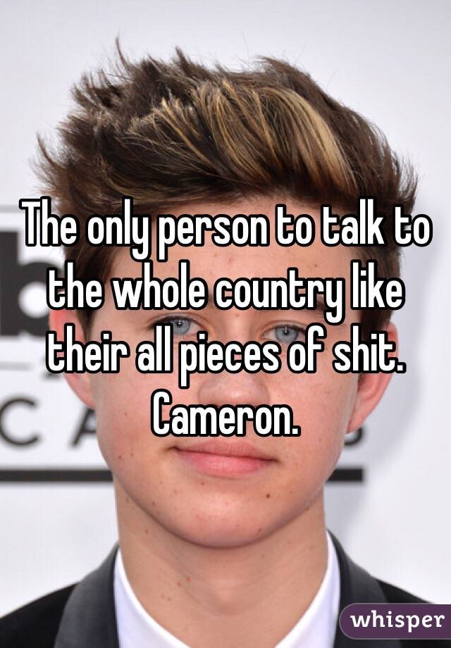 The only person to talk to the whole country like their all pieces of shit. 
Cameron. 
