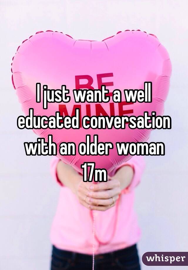 I just want a well educated conversation with an older woman 
17m