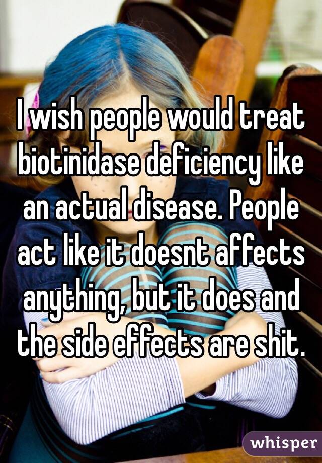 I wish people would treat biotinidase deficiency like an actual disease. People act like it doesnt affects anything, but it does and the side effects are shit.
