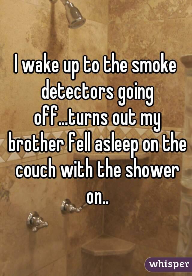 I wake up to the smoke detectors going off...turns out my brother fell asleep on the couch with the shower on..