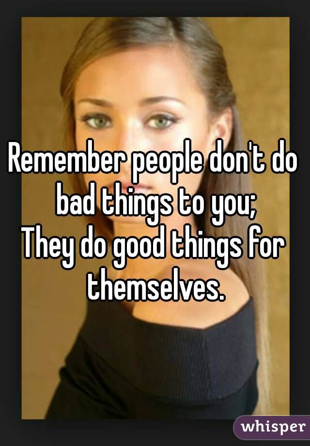 Remember people don't do bad things to you;
They do good things for themselves.