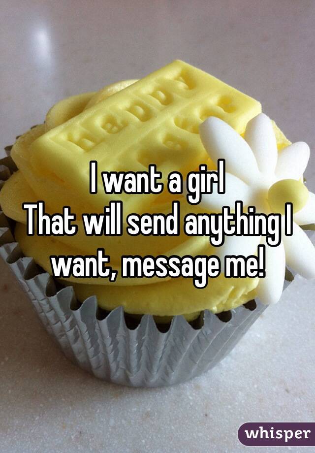 I want a girl
That will send anything I want, message me!