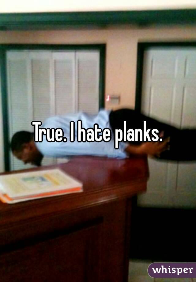 True. I hate planks.
