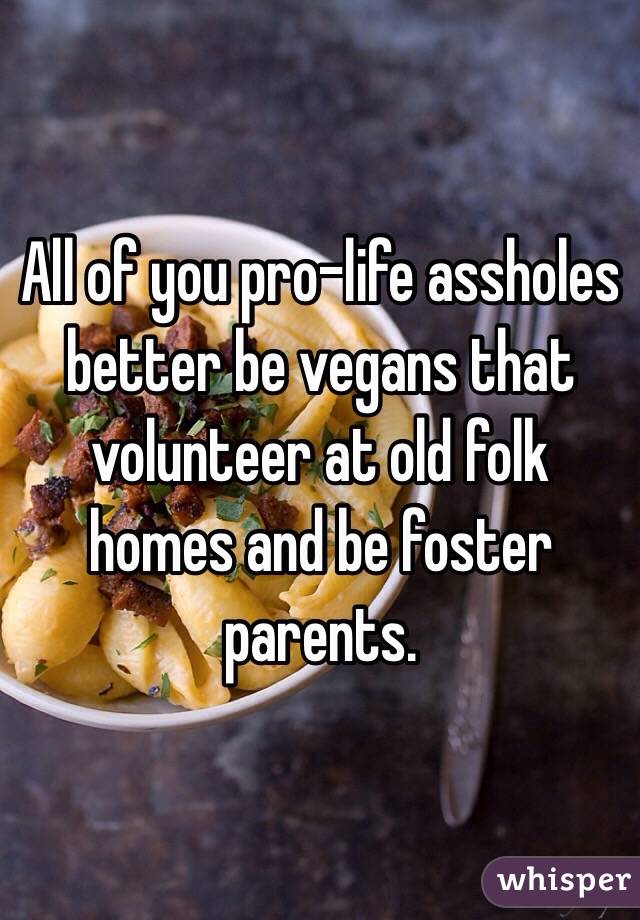 All of you pro-life assholes better be vegans that volunteer at old folk homes and be foster parents. 