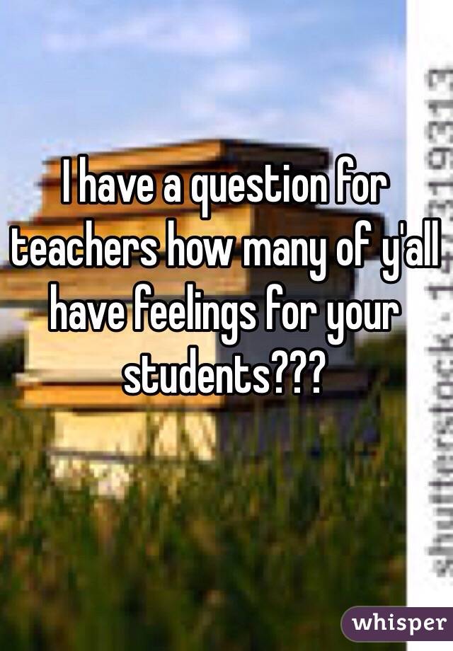 I have a question for teachers how many of y'all have feelings for your students??? 