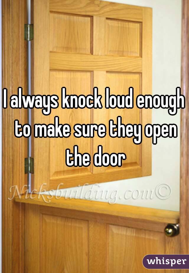 I always knock loud enough to make sure they open the door