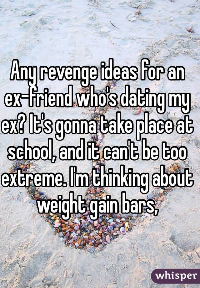 Any revenge ideas for an ex-friend who's dating my ex? It's gonna take place at school, and it can't be too extreme. I'm thinking about weight gain bars,