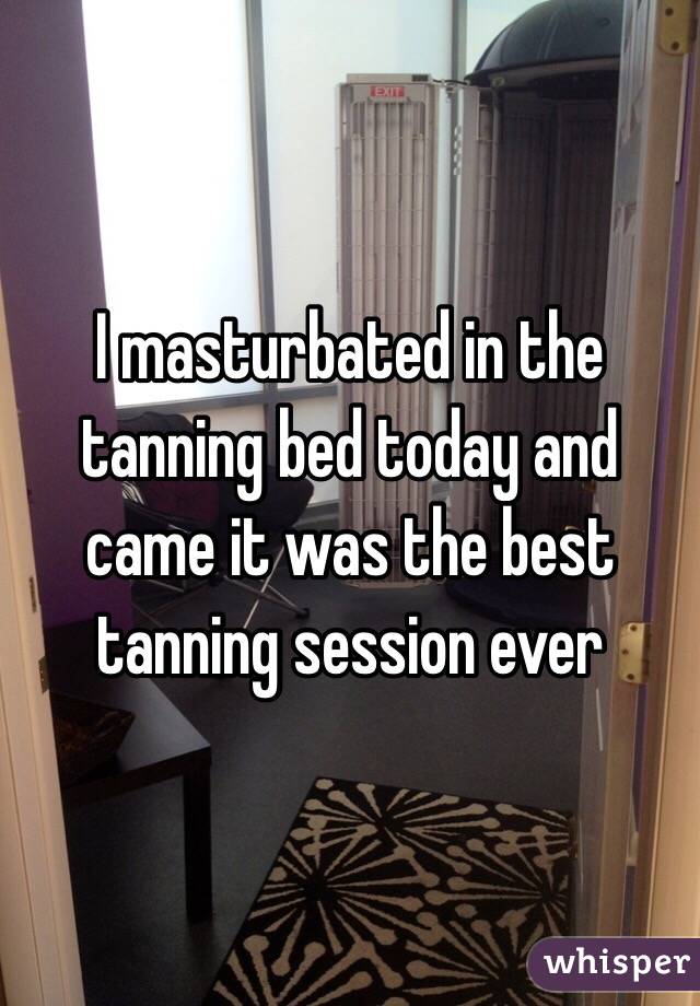 I masturbated in the tanning bed today and came it was the best tanning session ever 