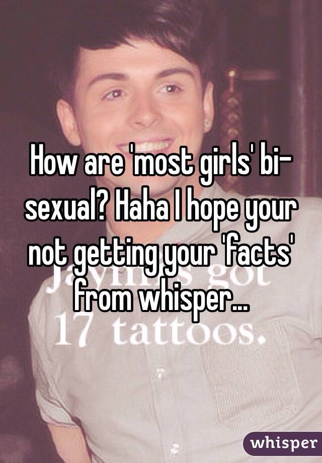 How are 'most girls' bi-sexual? Haha I hope your not getting your 'facts' from whisper...