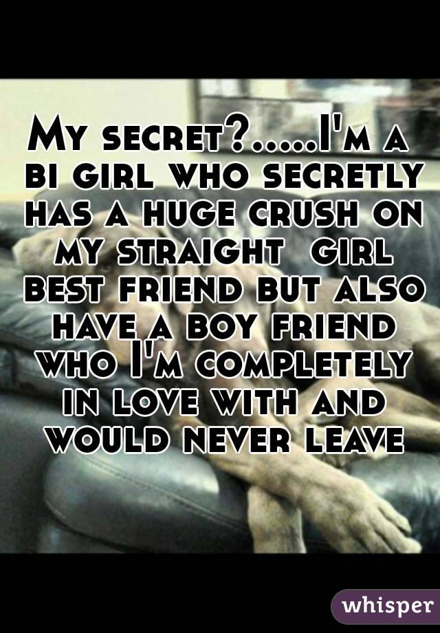 My secret?.....I'm a bi girl who secretly has a huge crush on my straight  girl best friend but also have a boy friend who I'm completely in love with and would never leave