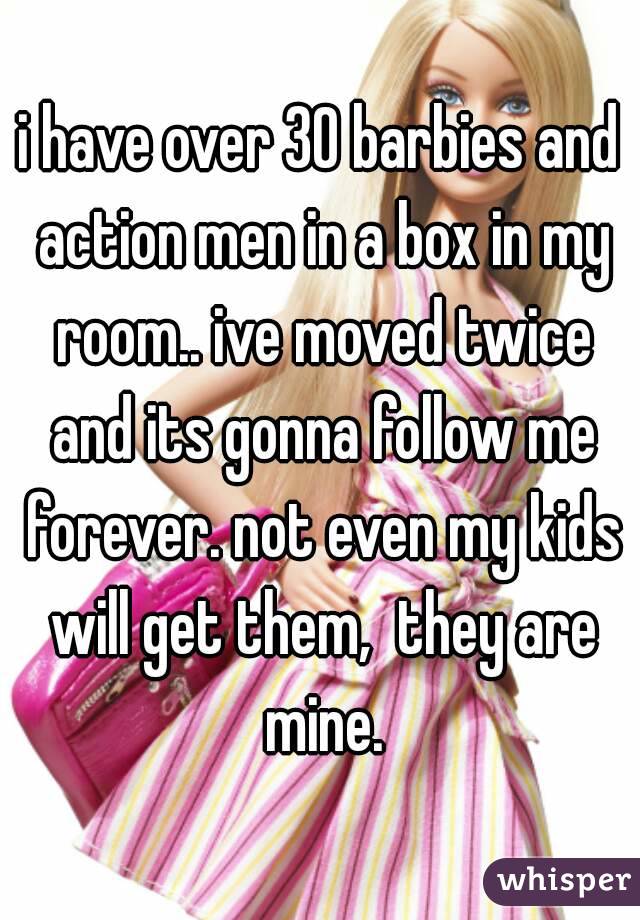 i have over 30 barbies and action men in a box in my room.. ive moved twice and its gonna follow me forever. not even my kids will get them,  they are mine.
