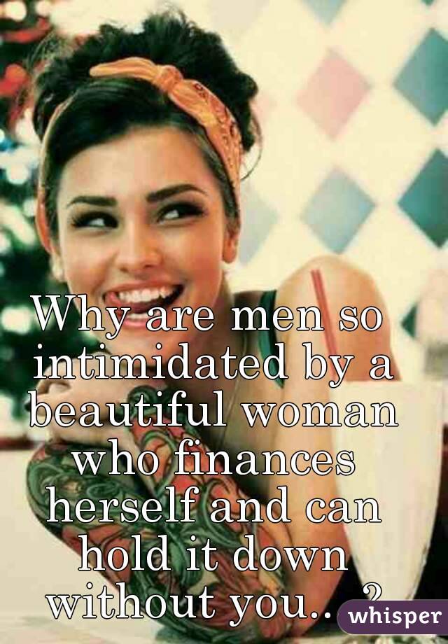 Why are men so intimidated by a beautiful woman who finances herself and can hold it down without you... ?
