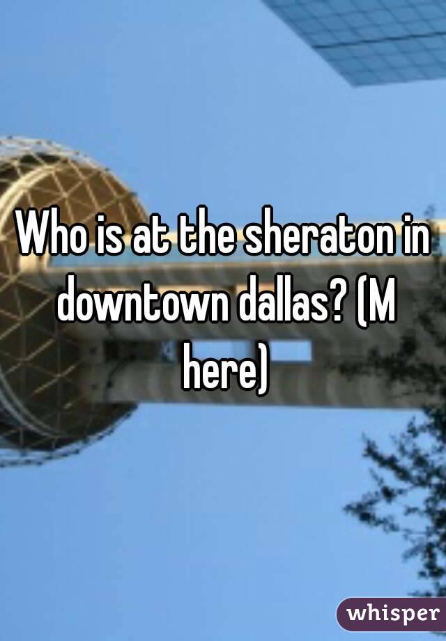 Who is at the sheraton in downtown dallas? (M here)