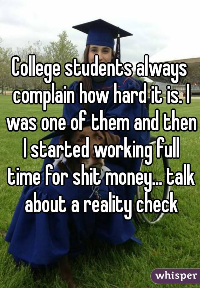 College students always complain how hard it is. I was one of them and then I started working full time for shit money... talk about a reality check