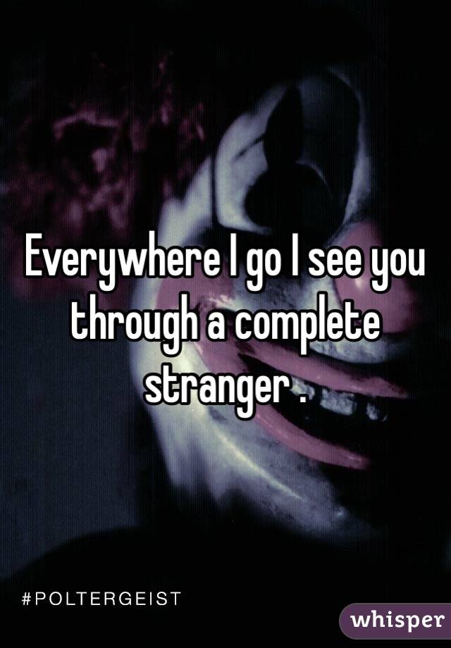 Everywhere I go I see you through a complete stranger .
