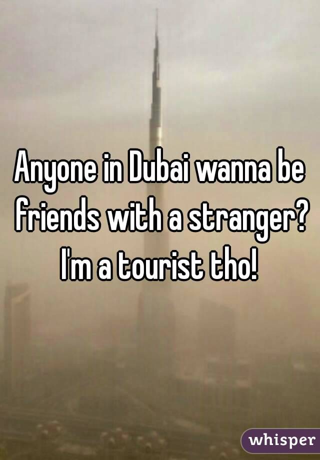 Anyone in Dubai wanna be friends with a stranger? I'm a tourist tho! 