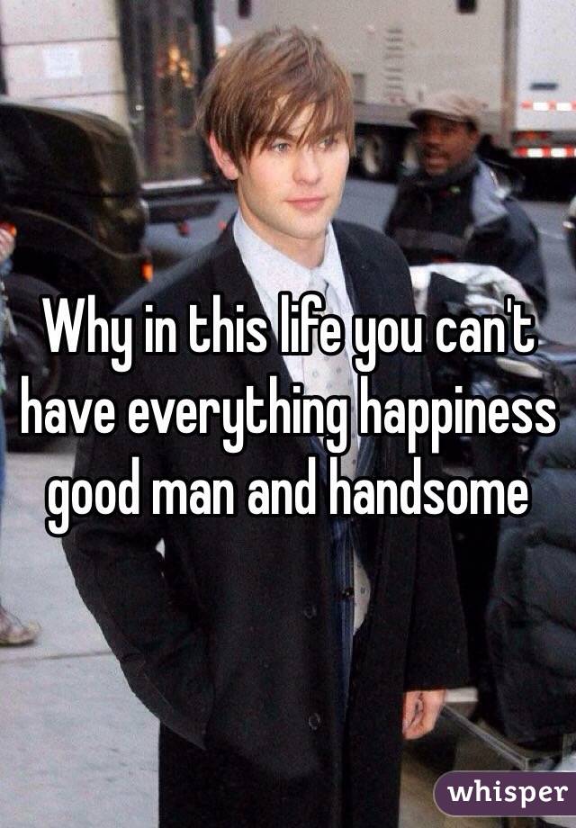 Why in this life you can't have everything happiness good man and handsome 