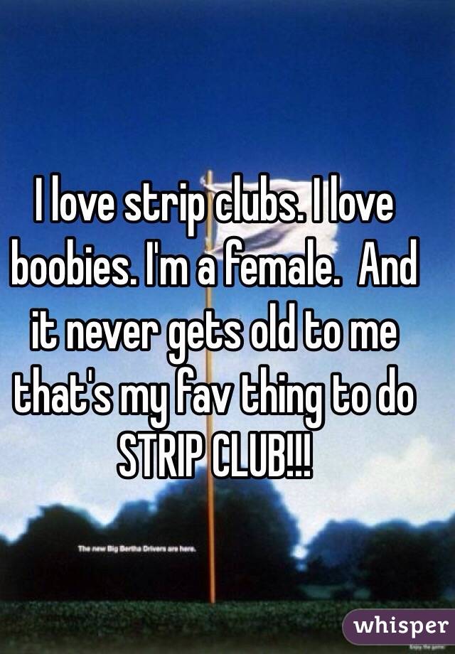I love strip clubs. I love boobies. I'm a female.  And it never gets old to me that's my fav thing to do STRIP CLUB!!! 
