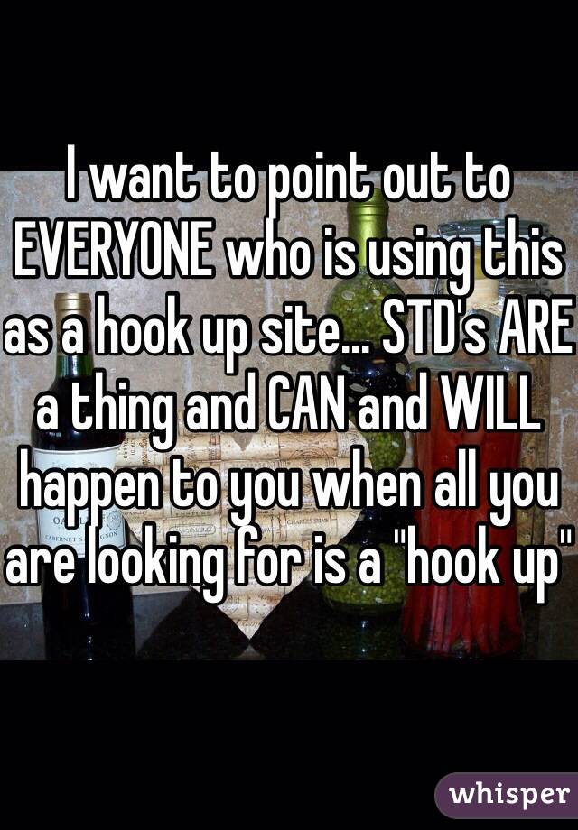 I want to point out to EVERYONE who is using this as a hook up site... STD's ARE a thing and CAN and WILL happen to you when all you are looking for is a "hook up"