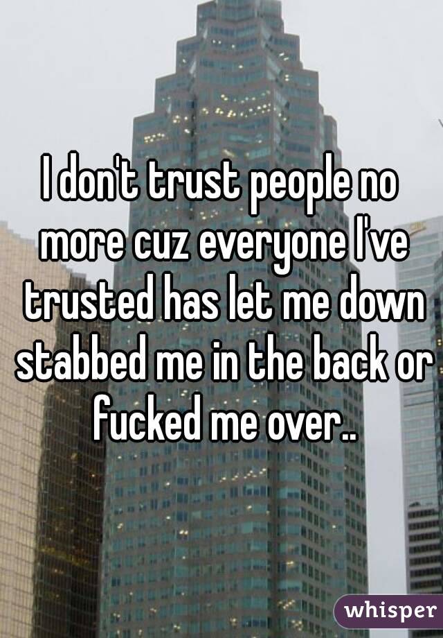 I don't trust people no more cuz everyone I've trusted has let me down stabbed me in the back or fucked me over..