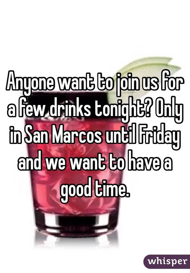 Anyone want to join us for a few drinks tonight? Only in San Marcos until Friday and we want to have a good time. 