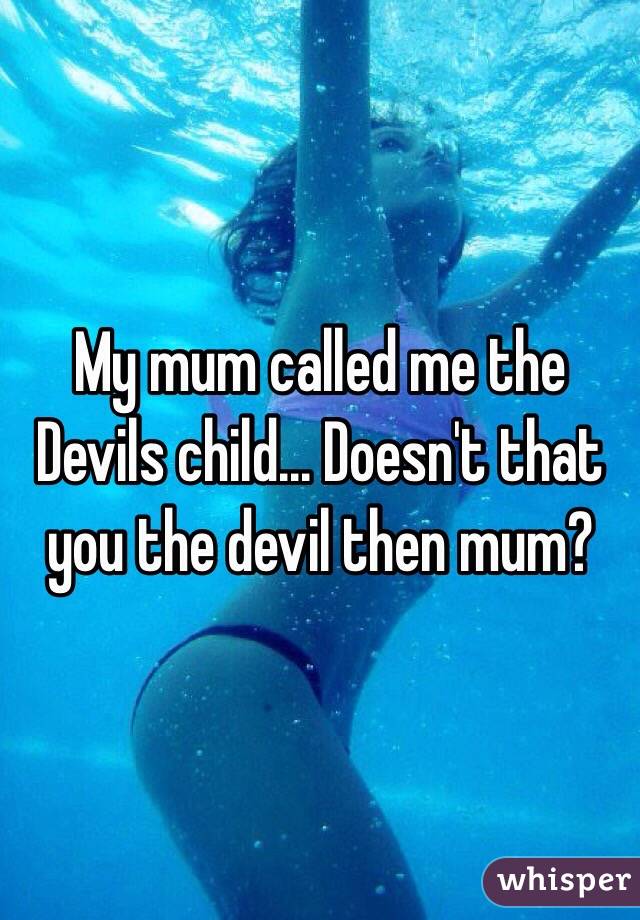 My mum called me the Devils child... Doesn't that you the devil then mum?