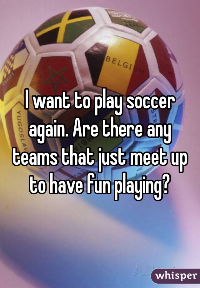 I want to play soccer again. Are there any teams that just meet up to have fun playing?
