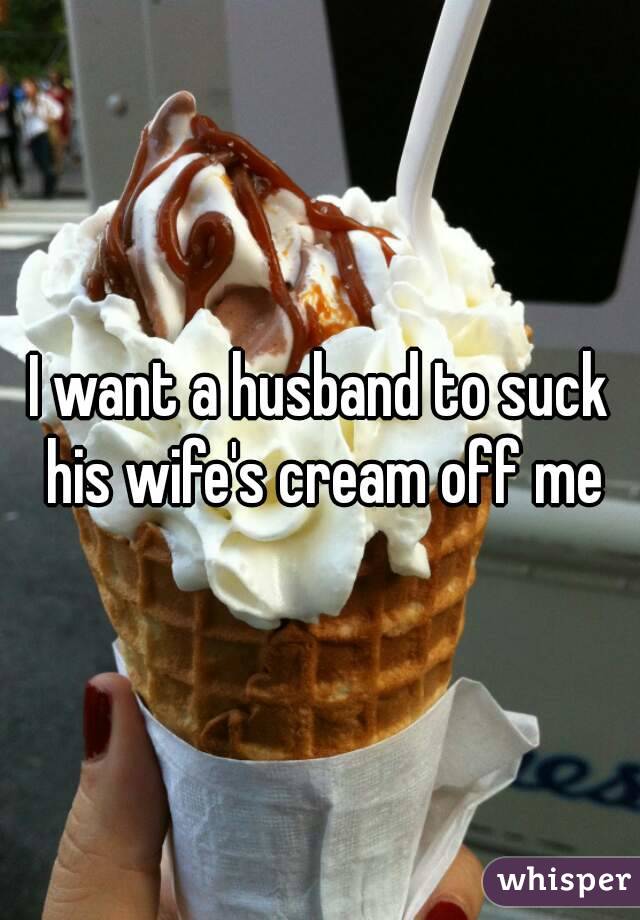 I want a husband to suck his wife's cream off me