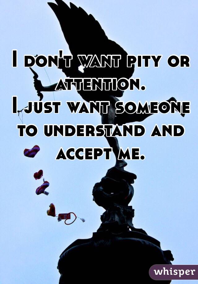 I don't want pity or attention.
I just want someone to understand and accept me.