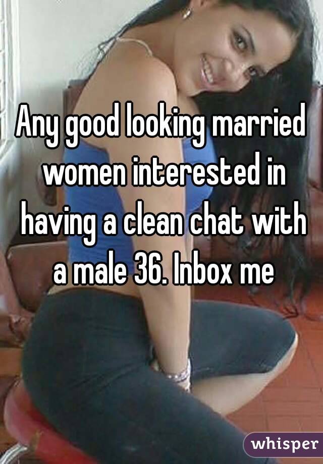 Any good looking married women interested in having a clean chat with a male 36. Inbox me