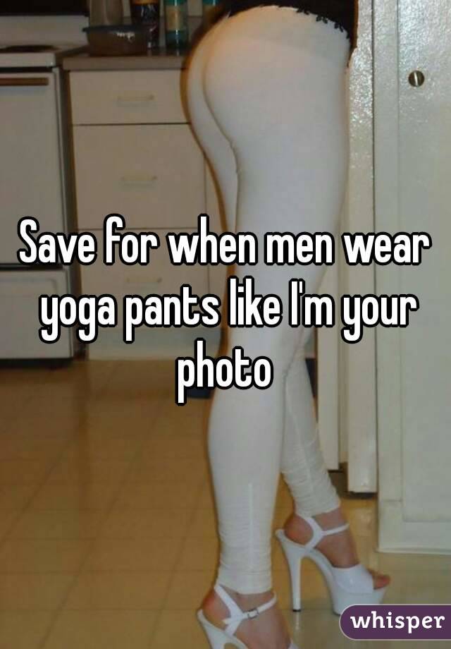 Save for when men wear yoga pants like I'm your photo 