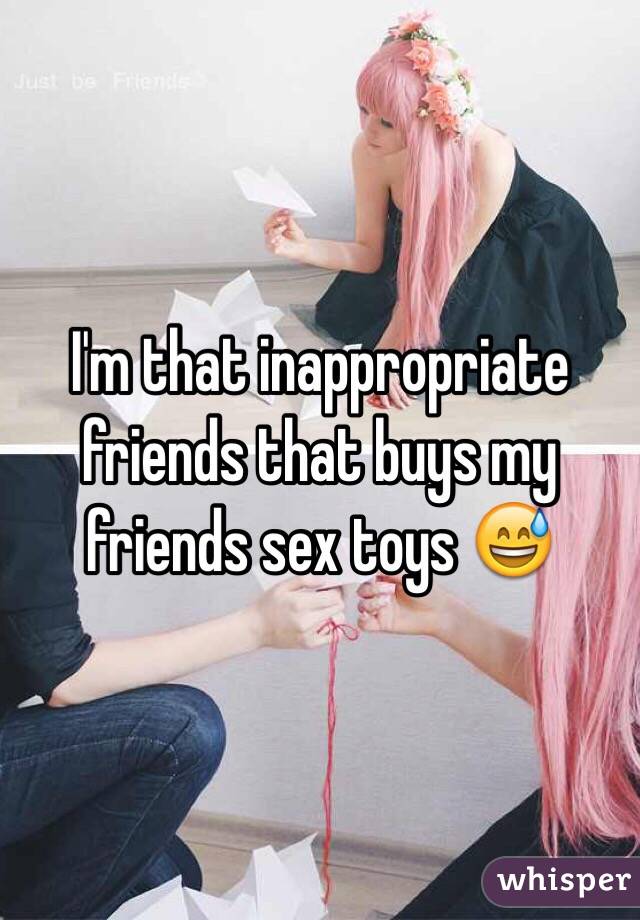 I'm that inappropriate friends that buys my friends sex toys 😅