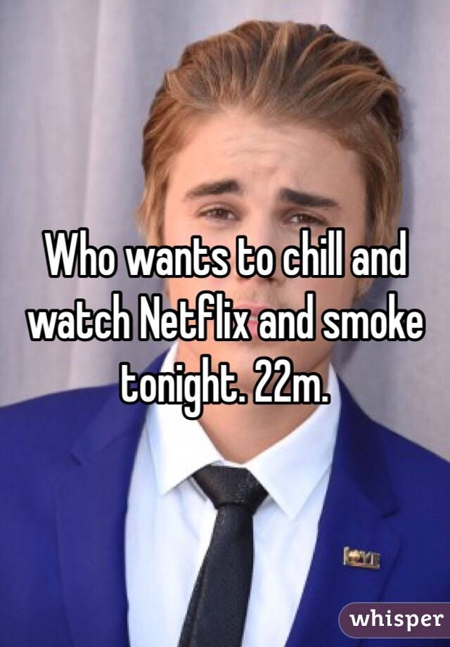 Who wants to chill and watch Netflix and smoke tonight. 22m. 