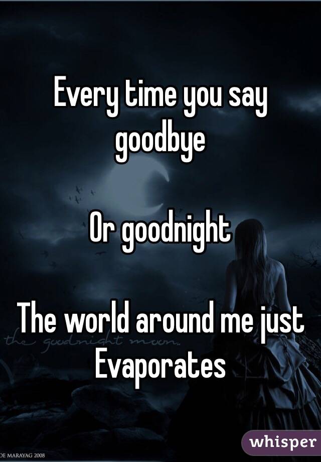 Every time you say goodbye 

Or goodnight 

The world around me just 
Evaporates  