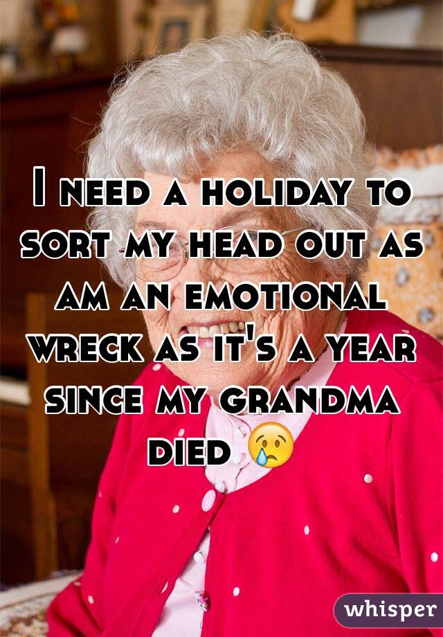 I need a holiday to sort my head out as am an emotional wreck as it's a year since my grandma died 😢