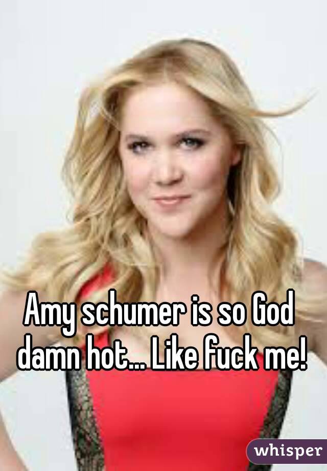 Amy schumer is so God damn hot... Like fuck me!