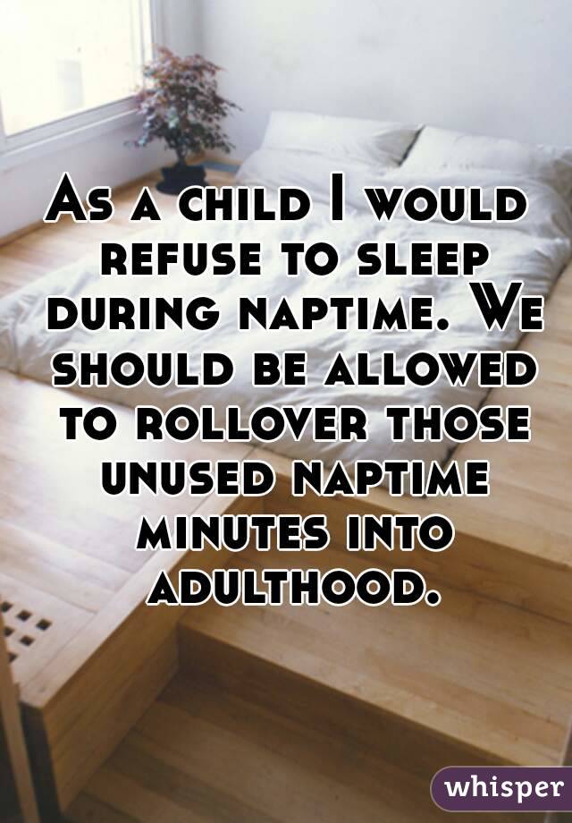 As a child I would refuse to sleep during naptime. We should be allowed to rollover those unused naptime minutes into adulthood.