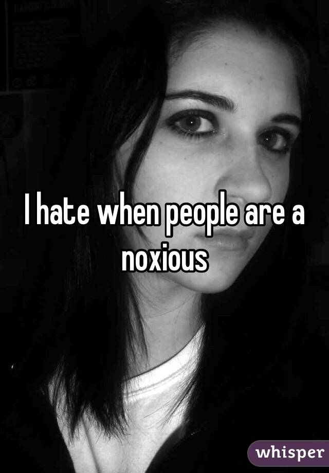 I hate when people are a noxious