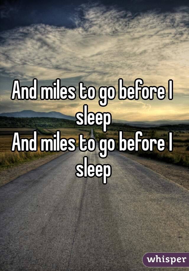 And miles to go before I sleep
And miles to go before I sleep