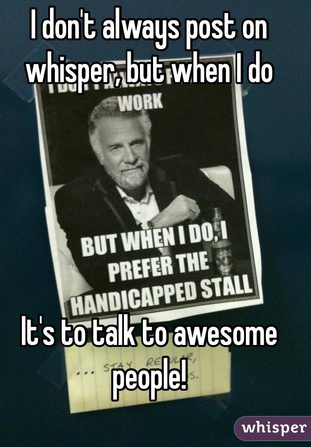 I don't always post on whisper, but when I do 





It's to talk to awesome people!