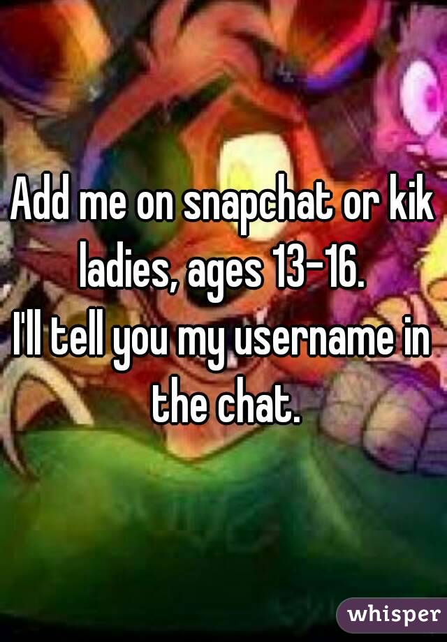 Add me on snapchat or kik ladies, ages 13-16. 
I'll tell you my username in the chat.