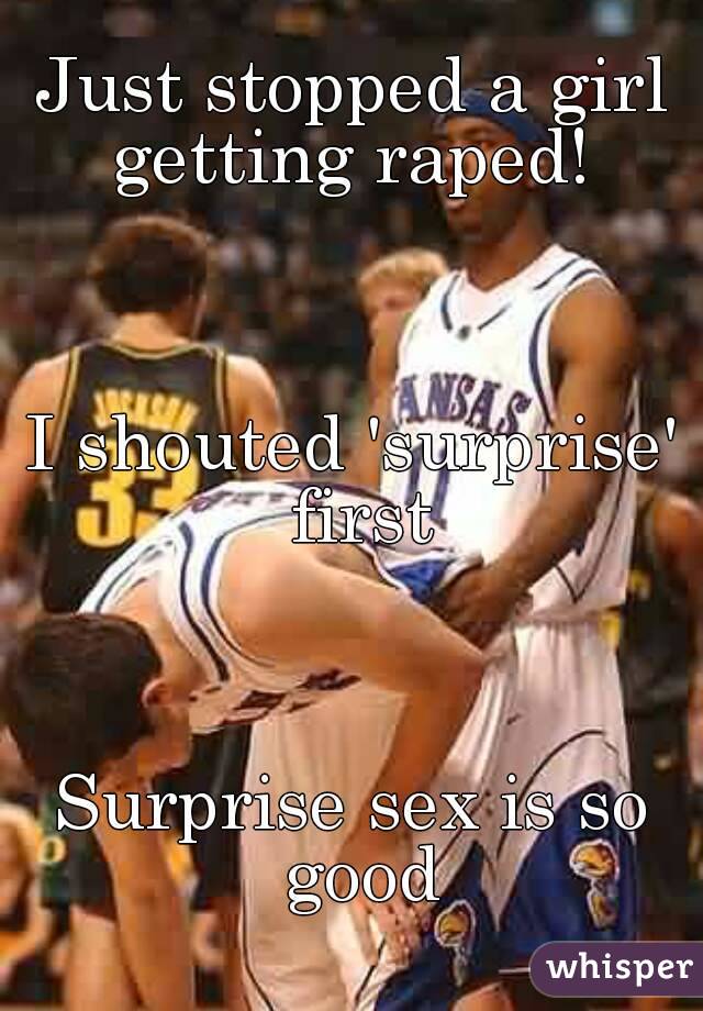 Just stopped a girl getting raped! 



I shouted 'surprise' first



Surprise sex is so good