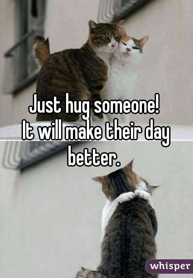 Just hug someone! 
It will make their day better.  