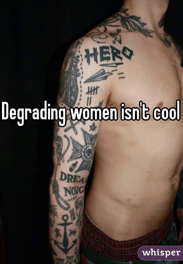 Degrading women isn't cool  