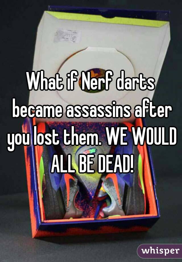 What if Nerf darts became assassins after you lost them. WE WOULD ALL BE DEAD!