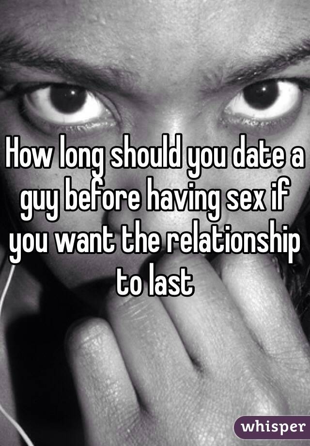 How long should you date a guy before having sex if you want the relationship to last