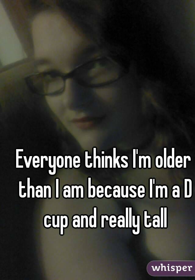 Everyone thinks I'm older than I am because I'm a D cup and really tall