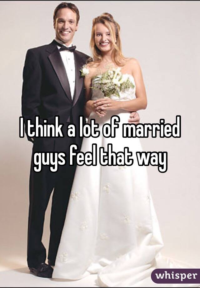I think a lot of married guys feel that way 